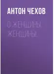 Антон Чехов - О женщины, женщины!..
