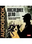 Конан Дойл Артур - Последнее дело. Сборник рассказов из цикла "Воспоминания о Шерлоке Холмсе"