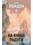 Джек Лондон - На конце радуги