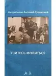 Антоний Сурожский - Учитесь молиться