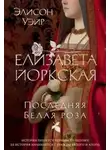 Элисон Уэйр - Елизавета Йоркская. Последняя Белая роза