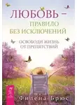 Филена Брюс - Любовь – правило без исключений. Освободи жизнь от препятствий