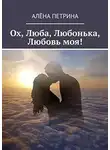 Алёна Петрина - Ох, Люба, Любонька, Любовь моя!