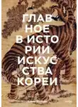 Елена Хохлова - Главное в истории искусства Кореи. Ключевые произведения, темы, имена, техники