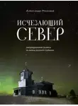Александр Моисеев - Исчезающий Север. Непридуманные сюжеты из жизни русской глубинки