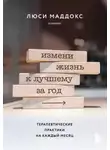 Люси Маддокс - Измени жизнь к лучшему за год. Терапевтические практики на каждый месяц