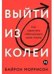 Байрон Моррисон - Выйти из колеи: Как перестать саботировать свою жизнь