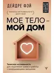 Дейдре Фэй - МОЕ ТЕЛО – МОЙ ДОМ. Телесная осознанность для исцеления травм и работы с разрушающими эмоциями