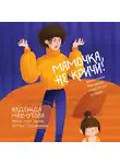 Махмутова Надежда - Мамочка, не кричи! Воспитание без крика и маминых истерик