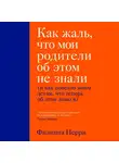 Перри Филиппа - Как жаль, что мои родители об этом не знали (и как повезло моим детям, что теперь об этом знаю я)