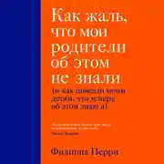 Постер книги Как жаль, что мои родители об этом не знали (и как повезло моим детям, что теперь об этом знаю я)