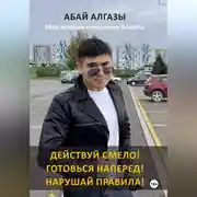 Постер книги Действуй смело! Готовься наперед! Нарушай правила! Моя история покорения Алматы
