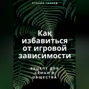 Постер книги Как избавиться от игровой зависимости: Рецепт для семьи и общества