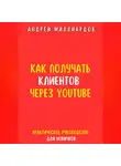 Андрей Миллиардов - Как получать клиентов через YouTube. Практическое руководство для новичков