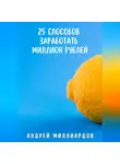 Андрей Миллиардов - 25 способов заработать миллион рублей