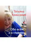Татьяна Алексеева - Обо всём и о главном