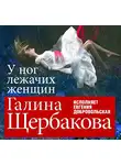 Галина Щербакова - У ног лежачих женщин