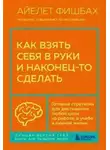Айелет Фишбах - Как взять себя в руки и наконец-то сделать. Готовые стратегии для достижения любой цели на работе, в учебе и личной жизни