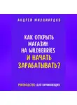 Андрей Миллиардов - Как открыть магазин на Wildberries и начать зарабатывать? Руководство для начинающих
