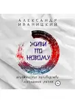 Александр Иваницкий - Живи по Новому! Практическое Руководство Осознанной Жизни