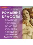 Юлия Платова - Великие творцы, роковые секреты и женщины, обреченные вдохновлять. Рождение красоты