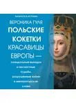 Вероника Гуля - Польские кокетки. Красавицы Европы – скандальные выходки и несчастные судьбы, разрушенные жизни и императорская слава