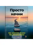 Артем Демиденко - Просто начни: Как запустить бизнес без лишнего риска
