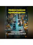Артем Демиденко - Эффективное производство: Как управлять заводом или фабрикой
