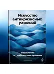 Артем Демиденко - Искусство антикризисных решений: Управление в турбулентные времена