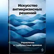 Постер книги Искусство антикризисных решений: Управление в турбулентные времена