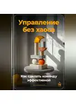 Артем Демиденко - Управление без хаоса: Как сделать команду эффективной