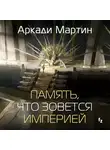 Аркади Мартин - Память, что зовется империей