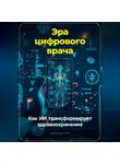 Артем Демиденко - Эра цифрового врача: Как ИИ трансформирует здравоохранение