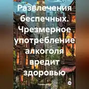 Постер книги Развлечения беспечных. Чрезмерное употребление алкоголя вредит здоровью