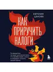 Евгения Цанова - Как приручить налоги. Путеводитель по миру налогов для тех, кто зарабатывает, тратит и планирует открыть малый бизнес