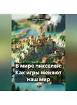 Тимур Тагиров - В мире пикселей: Как игры меняют наш мир