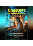 Артем Демиденко - ChatGPT на каждый день: Как использовать ИИ для работы и жизни