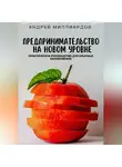 Андрей Миллиардов - Предпринимательство на новом уровне. Практическое руководство для опытных бизнесменов