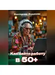 Екатерина Бурдаева - Как найти работу в 50+