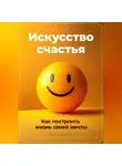 Артем Демиденко - Искусство счастья: Как построить жизнь своей мечты