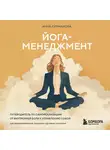 Анна Курманова - Йога-менеджмент. Путеводитель по самореализации: от внутренней боли к управлению собой. Для предпринимателей, экспертов и духовных искателей