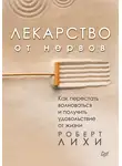 Роберт Лихи - Лекарство от нервов. Как перестать волноваться и получить удовольствие от жизни