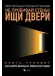 Константин Григорьев - Не пробивай стены! Ищи двери. Как найти выход из любой ситуации. Книга-тренинг