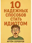 Артём Серебров - 10 надежных способов стать идиотом