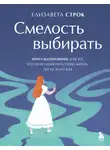 Елизавета Строк - Смелость выбирать. Книга-вдохновение для тех, кто хочет изменить свою жизнь, но не знает как