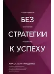 Анастасия Грищенко - Без стратегии к успеху. Стань кумиром миллионов в одиночку