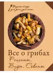 Сборник кулинарных рецептов - Все о грибах. Рецепты. Виды. Советы