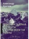 Александр Круглов - Редкие металлы и элементы, которые всем так нужны