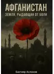 Бахтияр Аслонов - Афганистан: Земля, рыдающая от боли