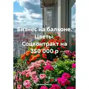 Постер книги Бизнес на балконе. Цветы. Соцконтракт на 350 000 р